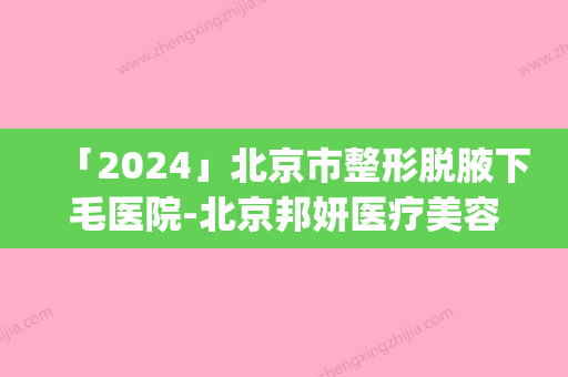 「2024」北京市整形脱腋下毛医院-北京邦妍医疗美容门诊公立私立pk详情