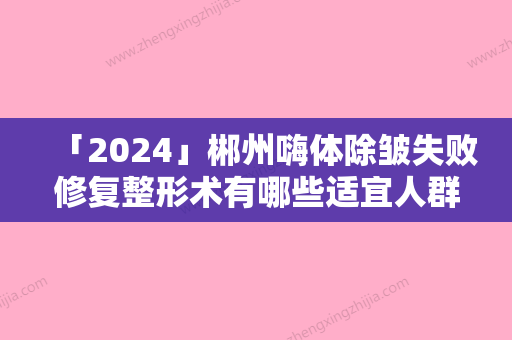 「2024」郴州嗨体除皱失败修复整形术有哪些适宜人群