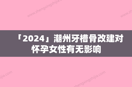 「2024」潮州牙槽骨改建对怀孕女性有无影响