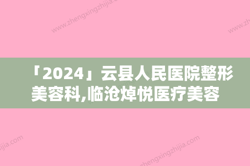 「2024」云县人民医院整形美容科,临沧焯悦医疗美容门诊部怎么样哪个大夫手术做的好