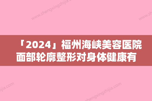 「2024」福州海峡美容医院面部轮廓整形对身体健康有影响吗