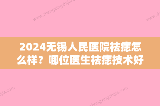 2024无锡人民医院祛痣怎么样？哪位医生祛痣技术好一些呢？附祛痣术后案例