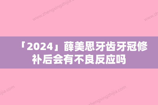 「2024」薛美思牙齿牙冠修补后会有不良反应吗