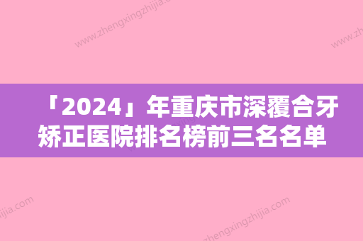 「2024」年重庆市深覆合牙矫正医院排名榜前三名名单公布-重庆市深覆合牙矫正口腔医院