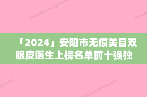 「2024」安阳市无痕美目双眼皮医生上榜名单前十强独个测评-肖保华医生靠谱医院_安心选