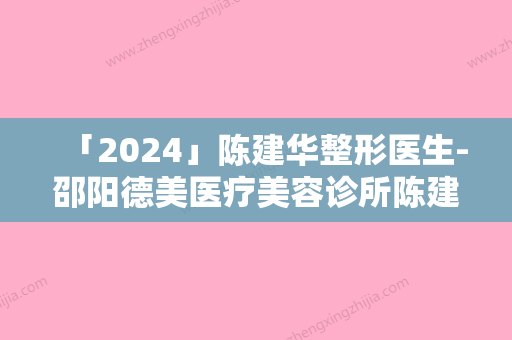 「2024」陈建华整形医生-邵阳德美医疗美容诊所陈建华医师技术强中强