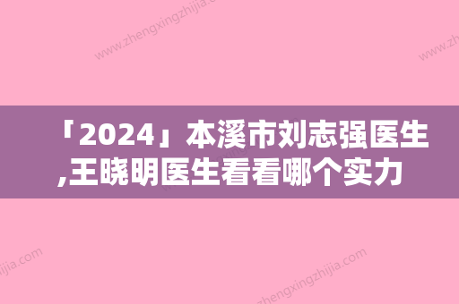 「2024」本溪市刘志强医生,王晓明医生看看哪个实力强