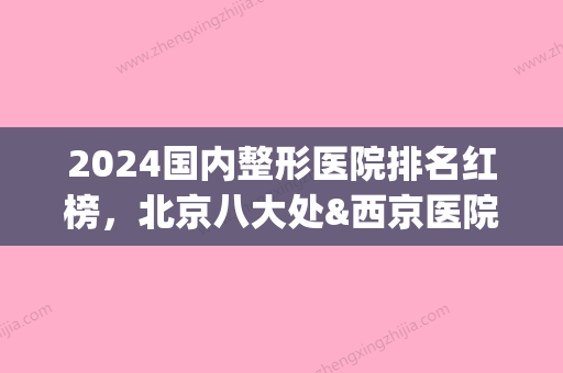 2024国内整形医院排名红榜，北京八大处&西京医院&上海九院等...(北京排前五的整形医院)