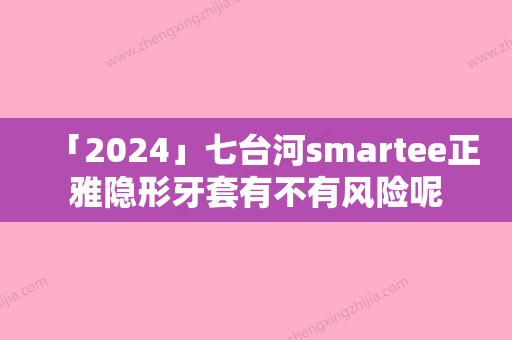 「2024」七台河smartee正雅隐形牙套有不有风险呢