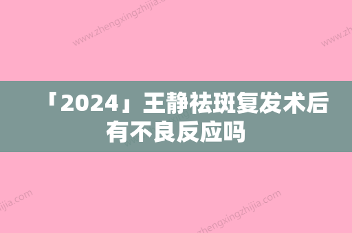 「2024」王静祛斑复发术后有不良反应吗