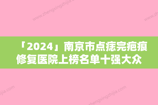 「2024」南京市点痣完疤痕修复医院上榜名单十强大众推荐（南京市点痣完疤痕修复整形医院）