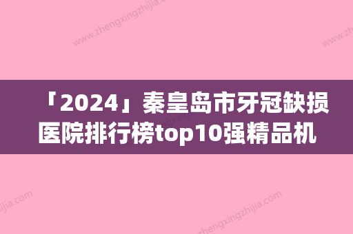 「2024」秦皇岛市牙冠缺损医院排行榜top10强精品机构整理（秦皇岛蓝天口腔诊所各大技术优势）