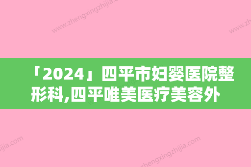 「2024」四平市妇婴医院整形科,四平唯美医疗美容外科口碑横评哪家好