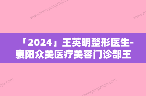 「2024」王英明整形医生-襄阳众美医疗美容门诊部王英明医师名列前三