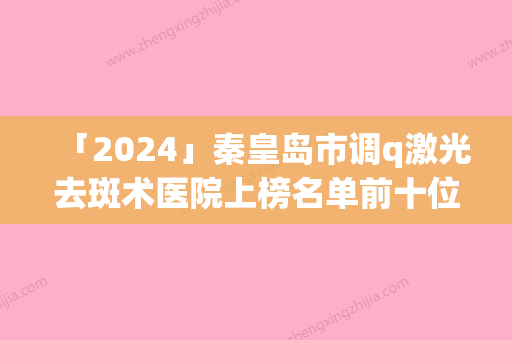 「2024」秦皇岛市调q激光去斑术医院上榜名单前十位私藏分享-秦皇岛市调q激光去斑术整形医院