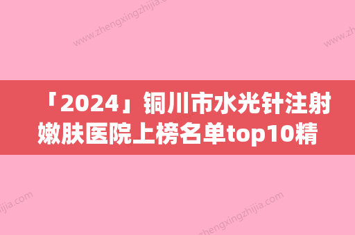 「2024」铜川市水光针注射嫩肤医院上榜名单top10精选名单发布（铜川四新医疗美容诊所超多公立推荐）