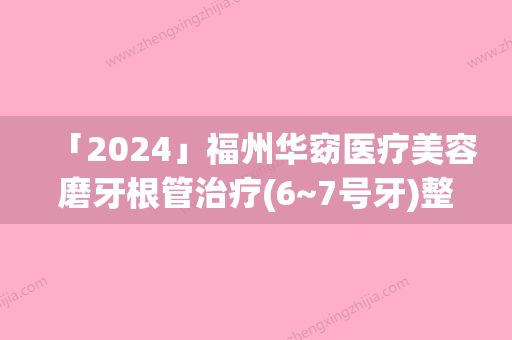 「2024」福州华窈医疗美容磨牙根管治疗(6~7号牙)整形会不会产生副作用