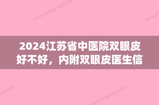 2024江苏省中医院双眼皮好不好，内附双眼皮医生信息+双眼皮&隆鼻案例(江苏省中医院开双眼皮)