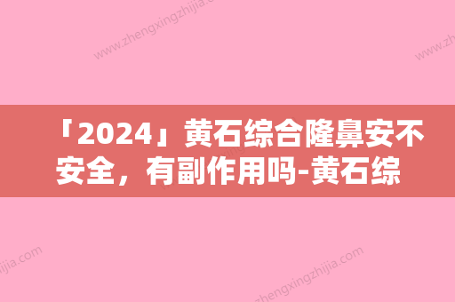 「2024」黄石综合隆鼻安不安全，有副作用吗-黄石综合隆鼻的安全系数有多高