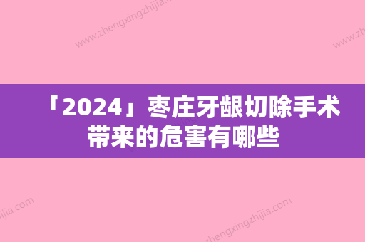 「2024」枣庄牙龈切除手术带来的危害有哪些