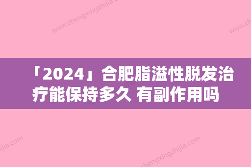 「2024」合肥脂溢性脱发治疗能保持多久 有副作用吗