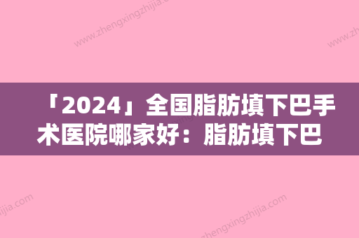 「2024」全国脂肪填下巴手术医院哪家好：脂肪填下巴手术医院前50佳专家盘点