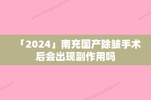 「2024」南充国产除皱手术后会出现副作用吗