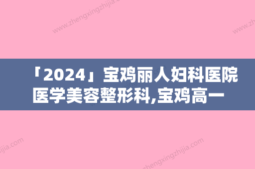 「2024」宝鸡丽人妇科医院医学美容整形科,宝鸡高一生医疗美容整形门诊部公立私立口碑大PK