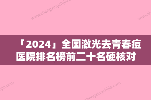 「2024」全国激光去青春痘医院排名榜前二十名硬核对比-技术受肯定