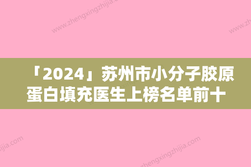 「2024」苏州市小分子胶原蛋白填充医生上榜名单前十佳新版名单一览-苏州市小分子胶原蛋白填充整形医生