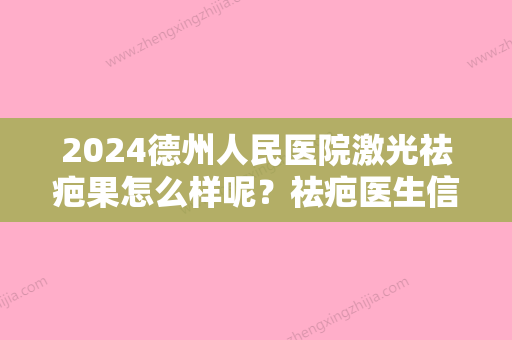 2024德州人民医院激光祛疤果怎么样呢？祛疤医生信息+祛疤真实案例