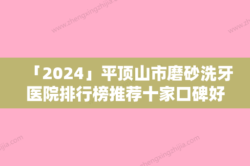 「2024」平顶山市磨砂洗牙医院排行榜推荐十家口碑好实力强的（平顶山博华口腔门诊部这十家实力不俗）