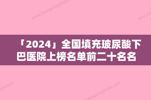 「2024」全国填充玻尿酸下巴医院上榜名单前二十名名单产生-治疗都实惠