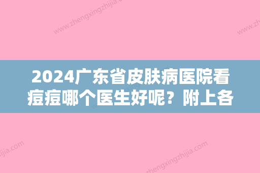 2024广东省皮肤病医院看痘痘哪个医生好呢？附上各医生的信息+祛痘案例