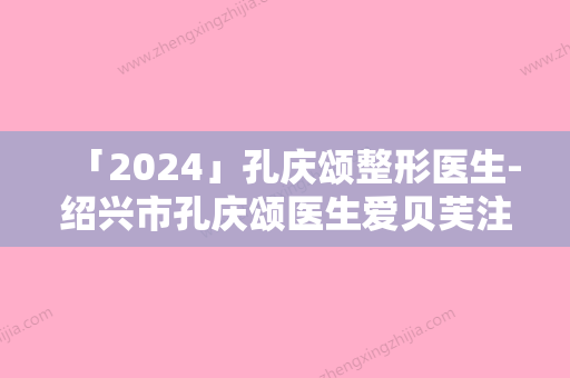 「2024」孔庆颂整形医生-绍兴市孔庆颂医生爱贝芙注射填充去痘疤为您的整形增添更多保障