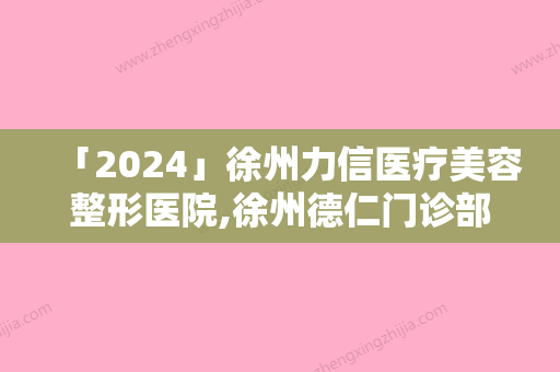 「2024」徐州力信医疗美容整形医院,徐州德仁门诊部哪家更便宜价目表PK