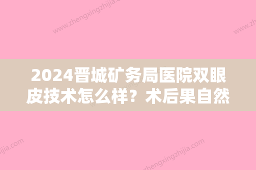 2024晋城矿务局医院双眼皮技术怎么样？术后果自然吗？附上收费表2024