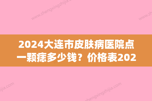 2024大连市皮肤病医院点一颗痣多少钱？价格表2024|真人祛痣全过程记录！