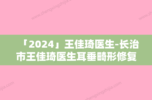 「2024」王佳琦医生-长治市王佳琦医生耳垂畸形修复术公立领衔前三