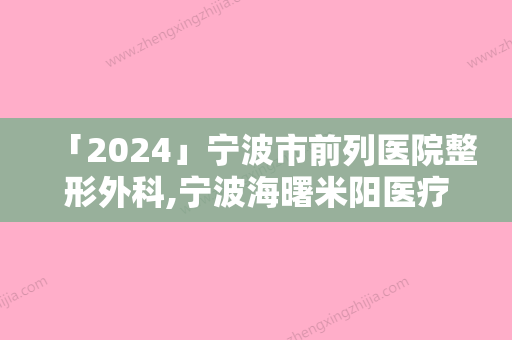 「2024」宁波市前列医院整形外科,宁波海曙米阳医疗美容诊所哪家便宜又好