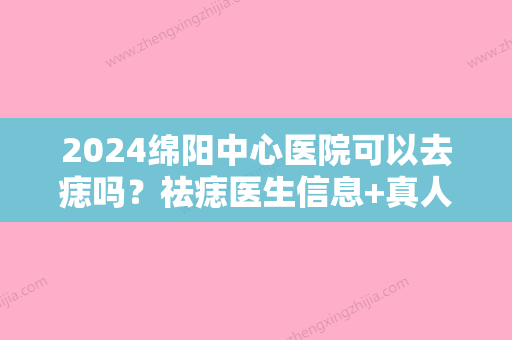 2024绵阳中心医院可以去痣吗？祛痣医生信息+真人祛痣案例前后对比