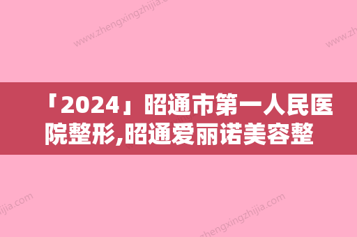 「2024」昭通市第一人民医院整形,昭通爱丽诺美容整形有限责任公司你更看好哪一家