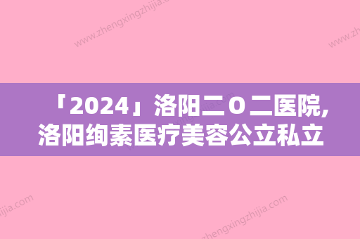 「2024」洛阳二Ｏ二医院,洛阳绚素医疗美容公立私立口碑大PK