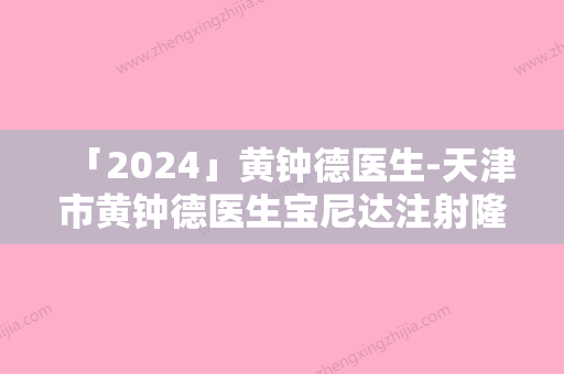 「2024」黄钟德医生-天津市黄钟德医生宝尼达注射隆鼻从技术口碑看选谁好