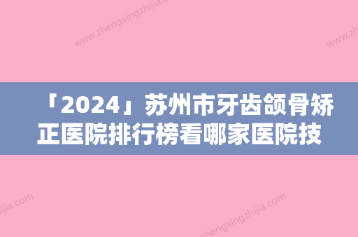 「2024」苏州市牙齿颌骨矫正医院排行榜看哪家医院技术好（苏州医颜医疗美容被种草）