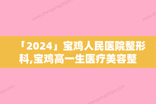 「2024」宝鸡人民医院整形科,宝鸡高一生医疗美容整形门诊部你更中意哪一家