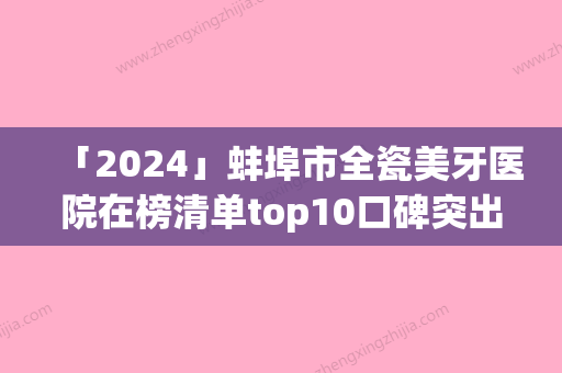 「2024」蚌埠市全瓷美牙医院在榜清单top10口碑突出（蚌埠市全瓷美牙口腔医院领衔前三甲）