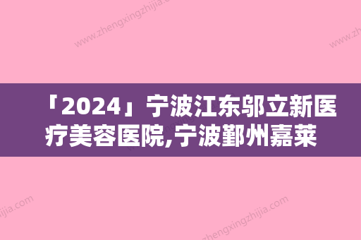 「2024」宁波江东邬立新医疗美容医院,宁波鄞州嘉莱美医疗美容门诊哪位专家更厉害