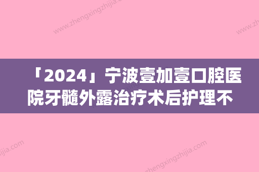 「2024」宁波壹加壹口腔医院牙髓外露治疗术后护理不佳有无影响(宁波壹加壹口腔医院牙髓外露治疗后护理方式主要是有哪些)