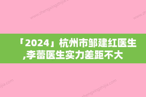 「2024」杭州市邹建红医生,李蕾医生实力差距不大